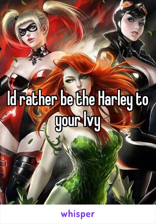 Id rather be the Harley to your Ivy 