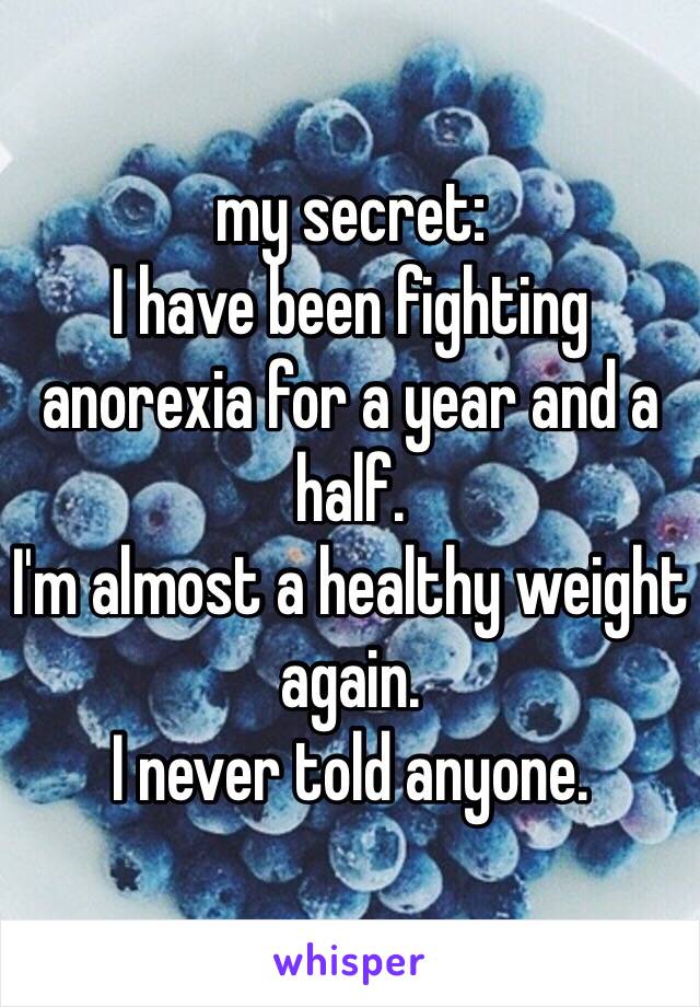 my secret:
I have been fighting anorexia for a year and a half.
I'm almost a healthy weight again.
I never told anyone.