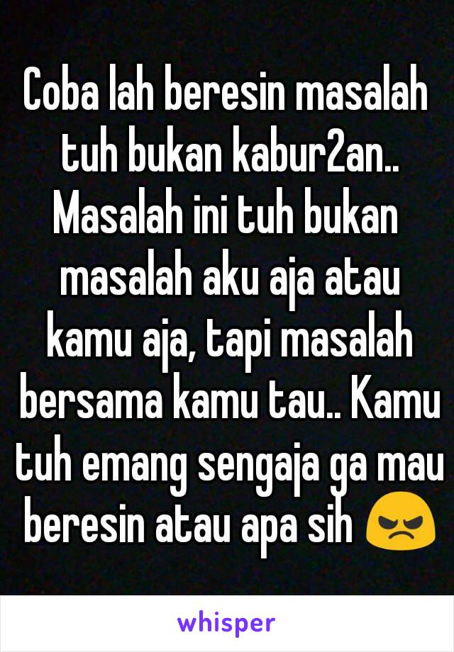 Coba lah beresin masalah tuh bukan kabur2an..
Masalah ini tuh bukan masalah aku aja atau kamu aja, tapi masalah bersama kamu tau.. Kamu tuh emang sengaja ga mau beresin atau apa sih 😠