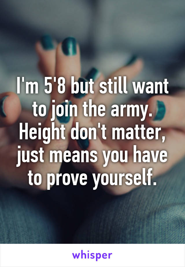 I'm 5'8 but still want to join the army. Height don't matter, just means you have to prove yourself.