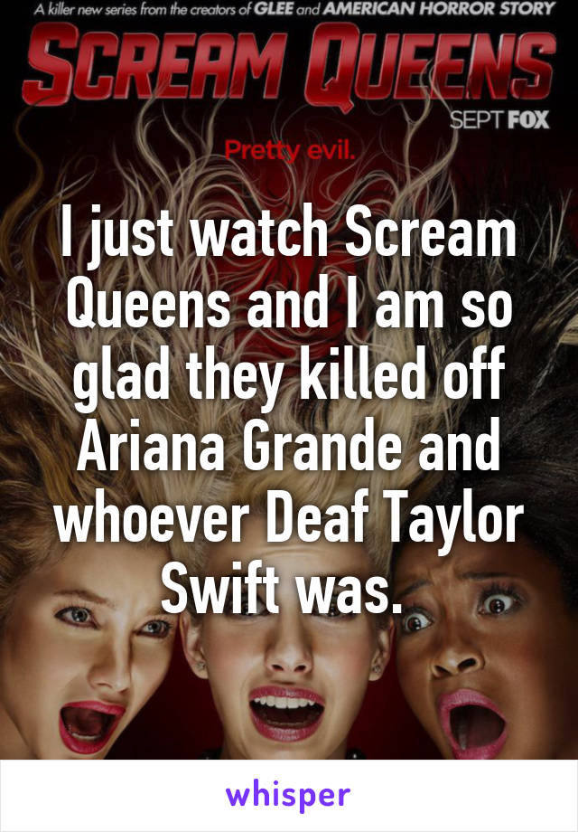 I just watch Scream Queens and I am so glad they killed off Ariana Grande and whoever Deaf Taylor Swift was. 