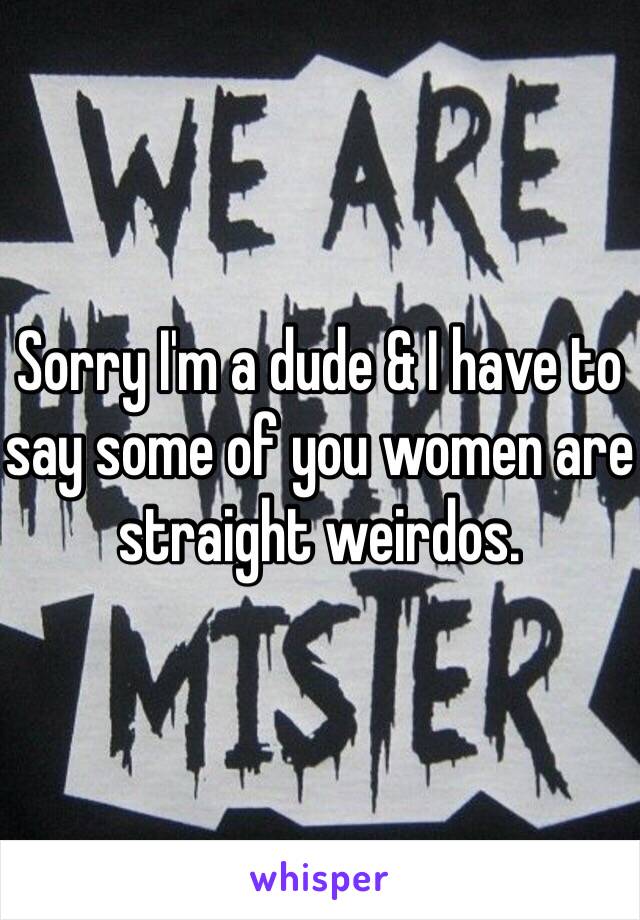 Sorry I'm a dude & I have to say some of you women are straight weirdos. 