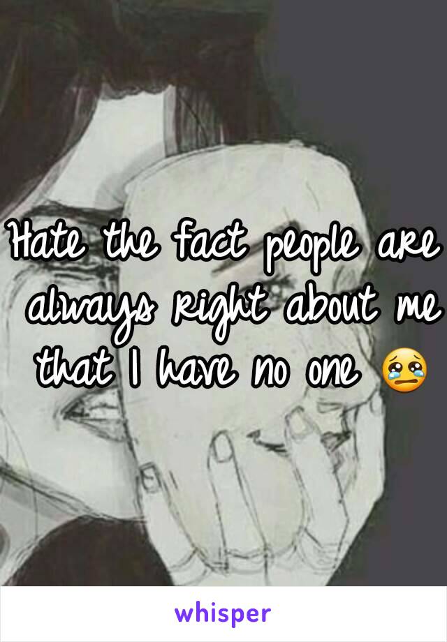 Hate the fact people are always right about me that I have no one 😢