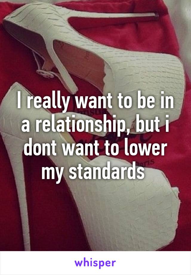 I really want to be in a relationship, but i dont want to lower my standards 