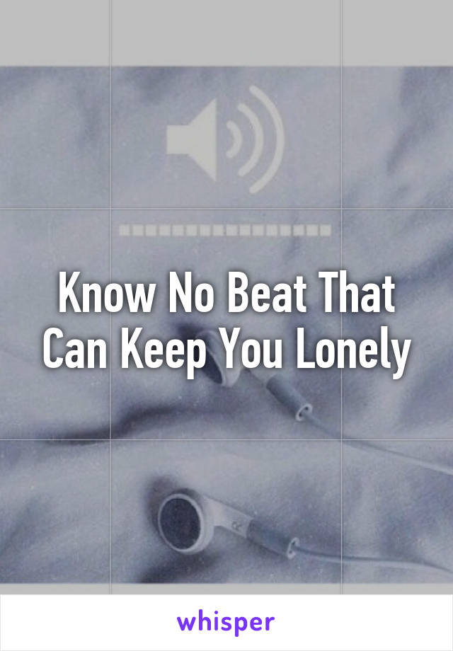 Know No Beat That Can Keep You Lonely