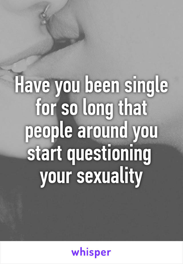 Have you been single for so long that people around you start questioning  your sexuality