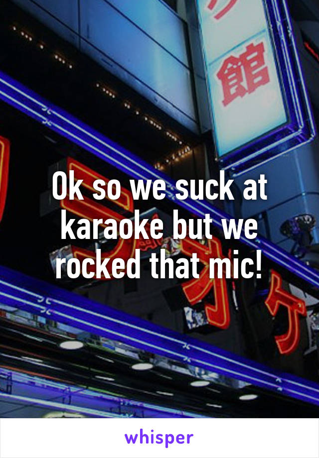 Ok so we suck at karaoke but we rocked that mic!