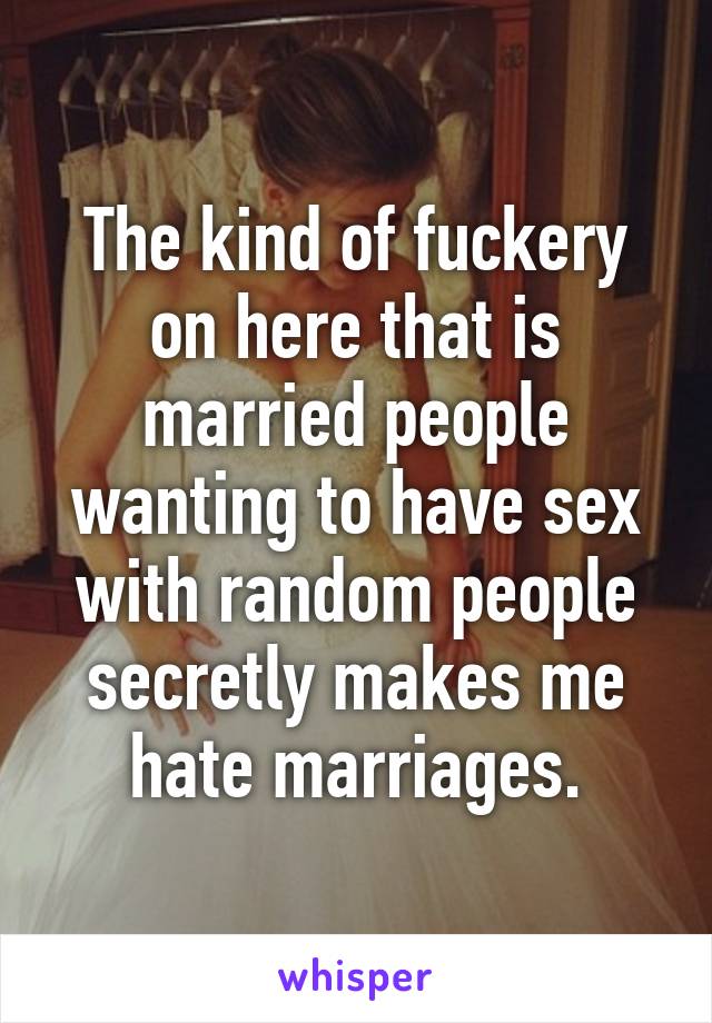 The kind of fuckery on here that is married people wanting to have sex with random people secretly makes me hate marriages.