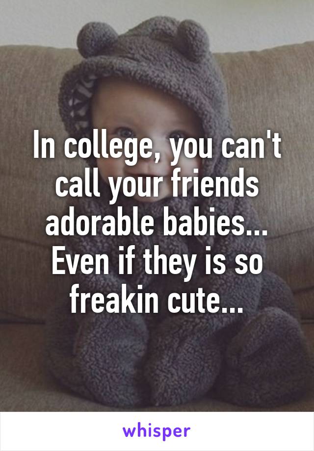 In college, you can't call your friends adorable babies...
Even if they is so freakin cute...