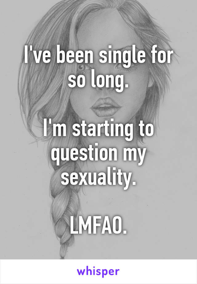 I've been single for so long.

I'm starting to question my sexuality.

LMFAO.