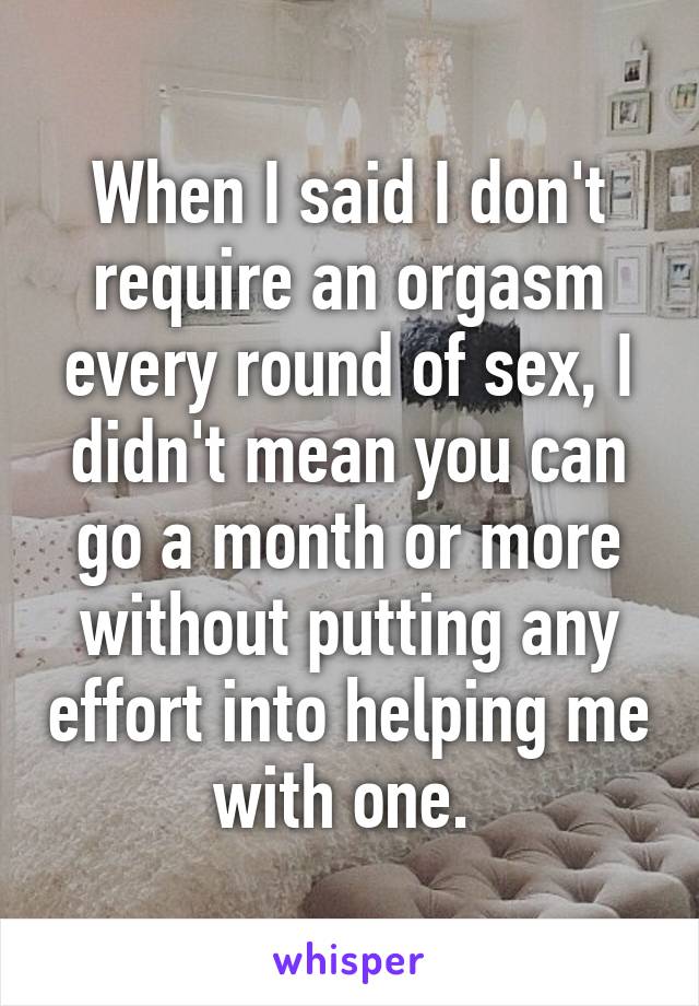 When I said I don't require an orgasm every round of sex, I didn't mean you can go a month or more without putting any effort into helping me with one. 