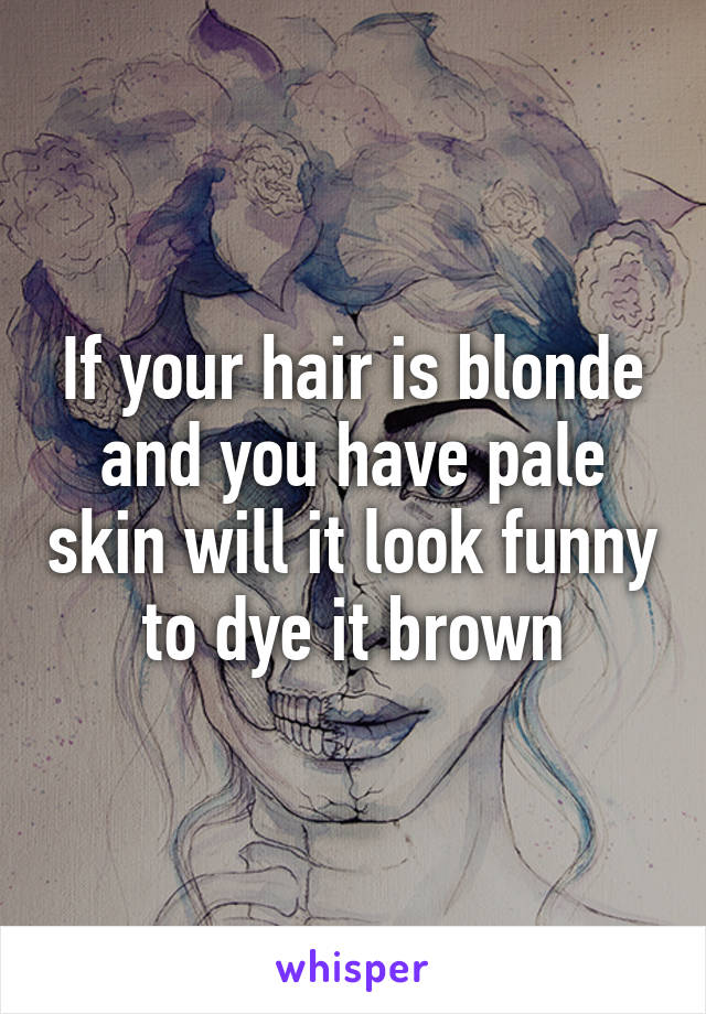 If your hair is blonde and you have pale skin will it look funny to dye it brown