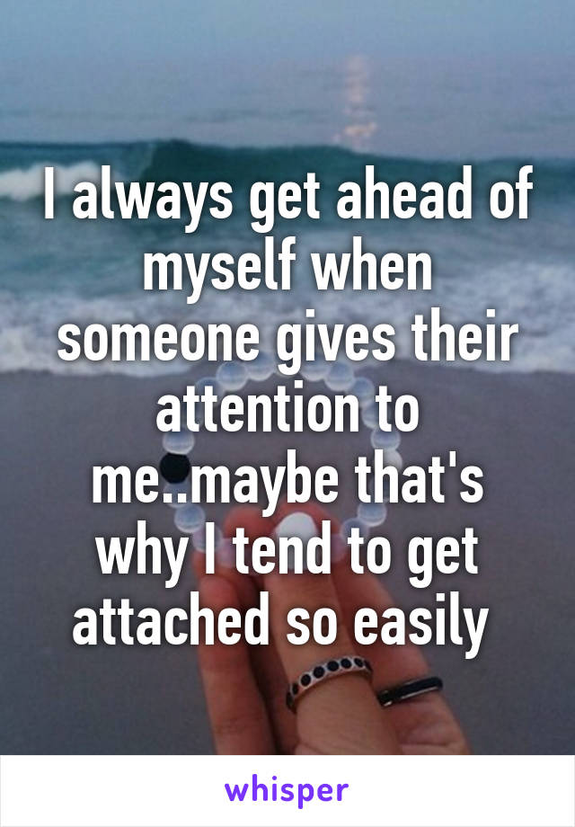 I always get ahead of myself when someone gives their attention to me..maybe that's why I tend to get attached so easily 