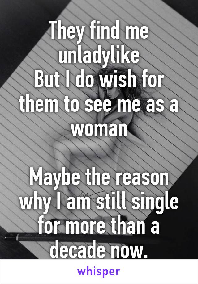 They find me unladylike
But I do wish for them to see me as a woman

Maybe the reason why I am still single for more than a decade now.