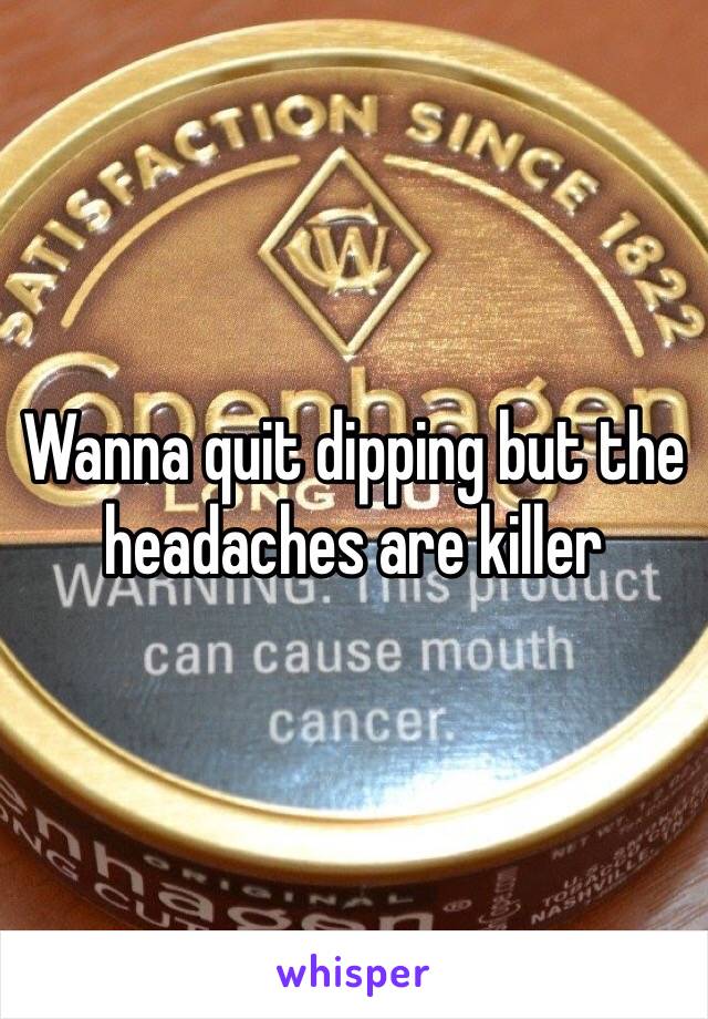 Wanna quit dipping but the headaches are killer