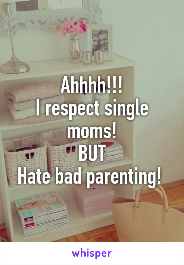 Ahhhh!!!
I respect single moms!
BUT
Hate bad parenting! 