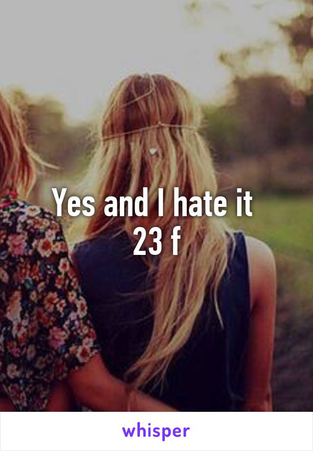 Yes and I hate it 
23 f