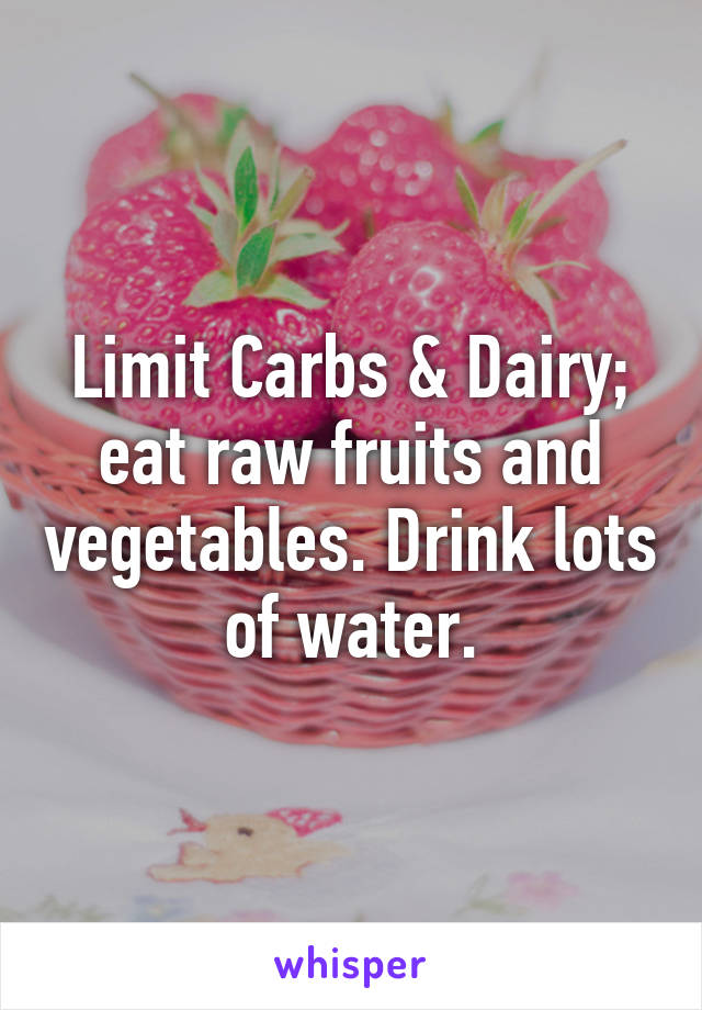 Limit Carbs & Dairy; eat raw fruits and vegetables. Drink lots of water.