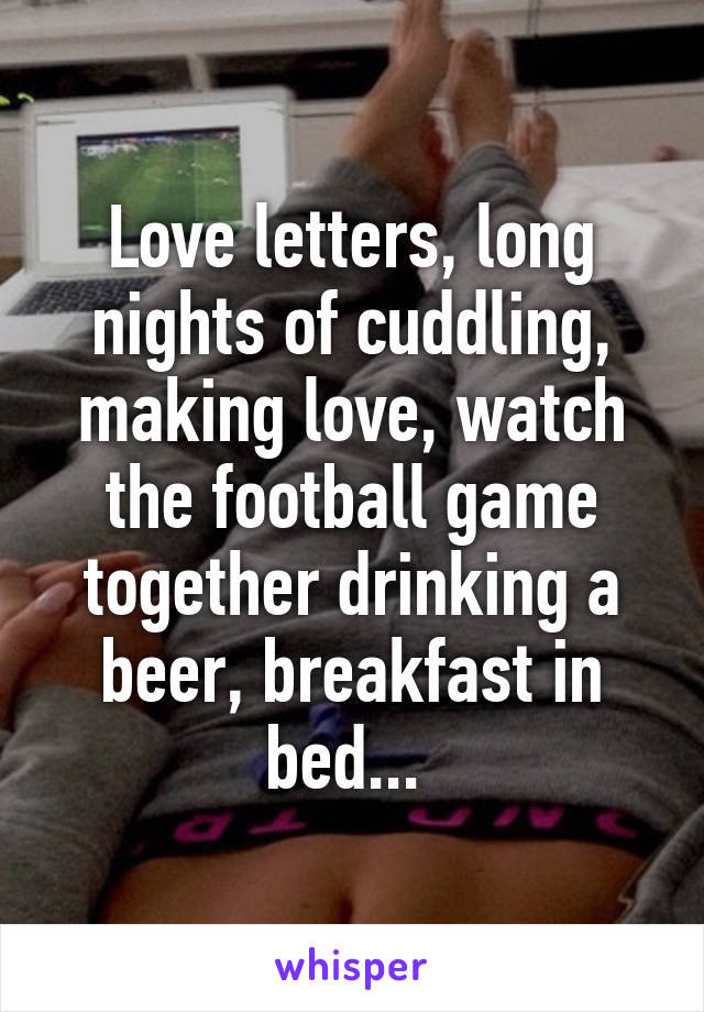 Love letters, long nights of cuddling, making love, watch the football game together drinking a beer, breakfast in bed... 