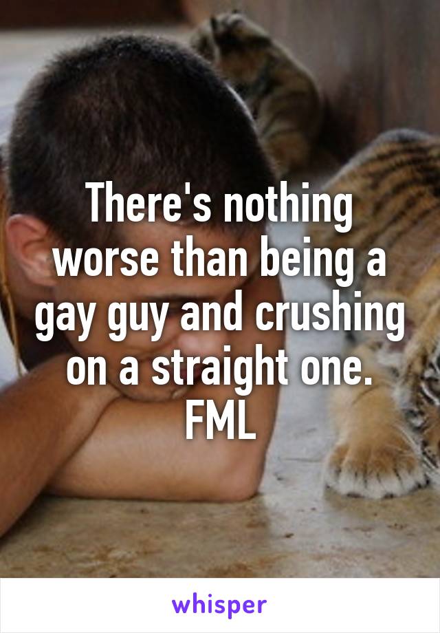 There's nothing worse than being a gay guy and crushing on a straight one. FML