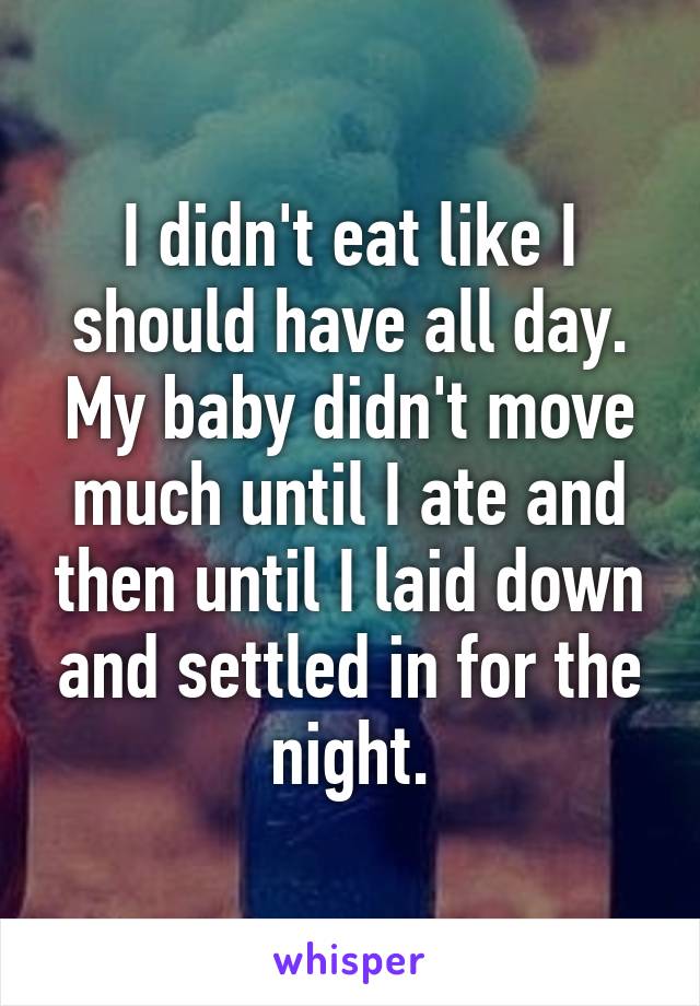 I didn't eat like I should have all day. My baby didn't move much until I ate and then until I laid down and settled in for the night.