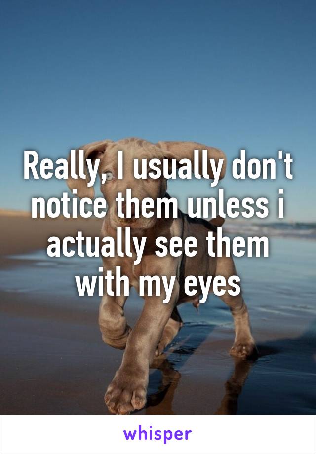 Really, I usually don't notice them unless i actually see them with my eyes