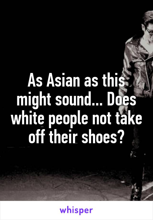 As Asian as this might sound... Does white people not take off their shoes?