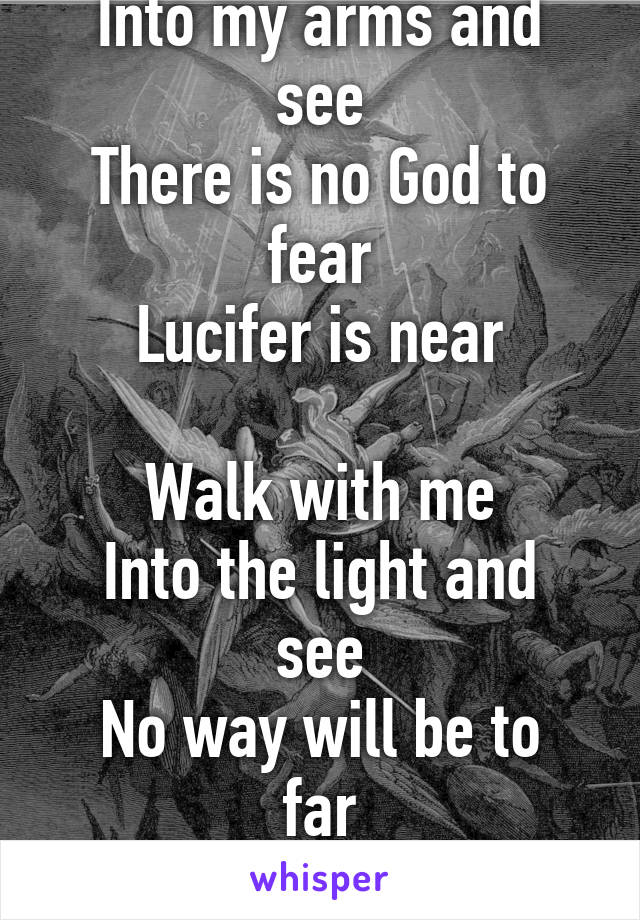 Come to me
Into my arms and see
There is no God to fear
Lucifer is near

Walk with me
Into the light and see
No way will be to far
Son of the morning star