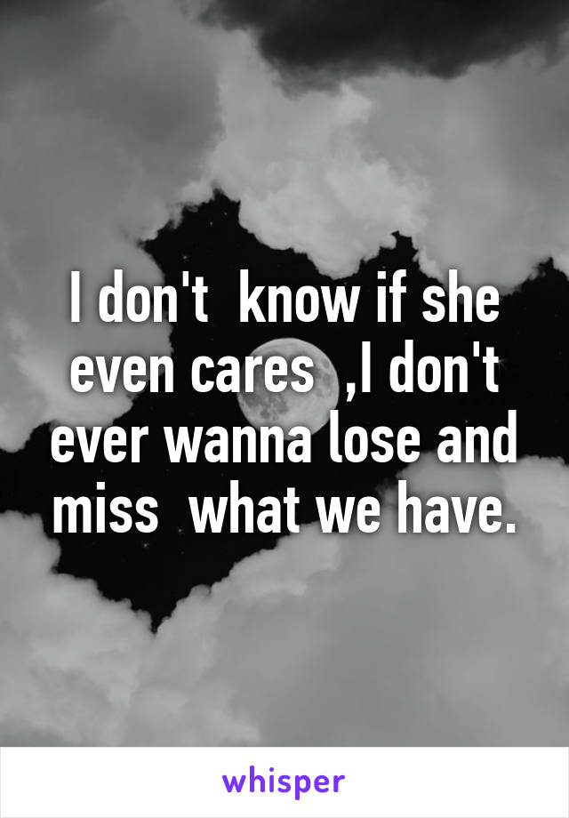 I don't  know if she even cares  ,I don't ever wanna lose and miss  what we have.