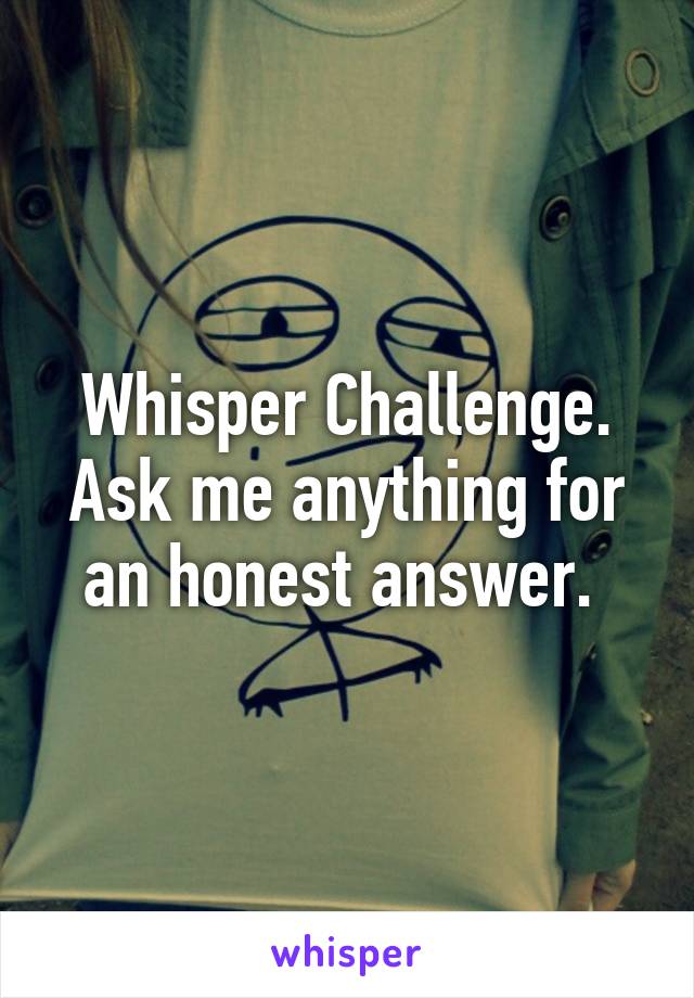 Whisper Challenge. Ask me anything for an honest answer. 