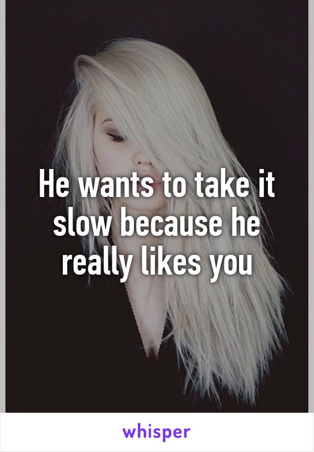 He wants to take it slow because he really likes you