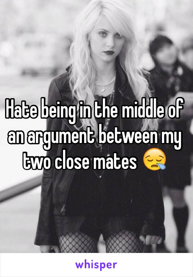 Hate being in the middle of an argument between my two close mates 😪