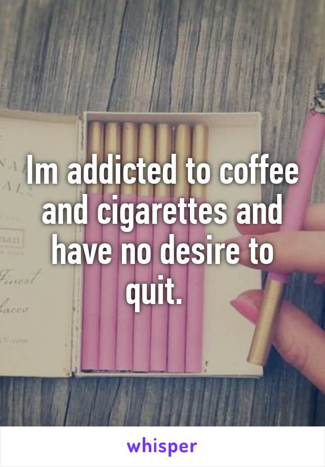 Im addicted to coffee and cigarettes and have no desire to quit.  