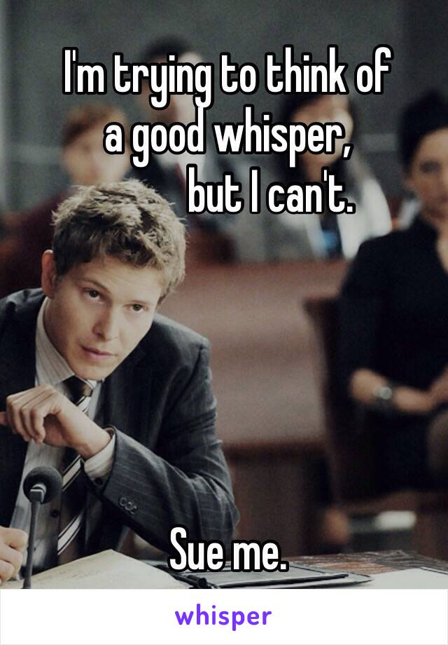 I'm trying to think of
a good whisper,
          but I can't.





Sue me.