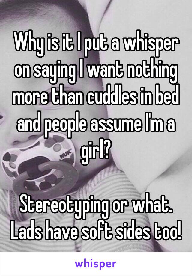 Why is it I put a whisper on saying I want nothing more than cuddles in bed and people assume I'm a girl?

Stereotyping or what.
Lads have soft sides too! 