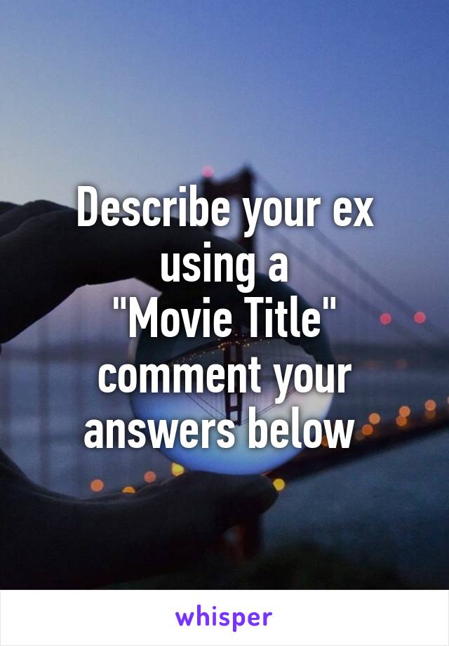 Describe your ex using a
 "Movie Title" 
comment your answers below 