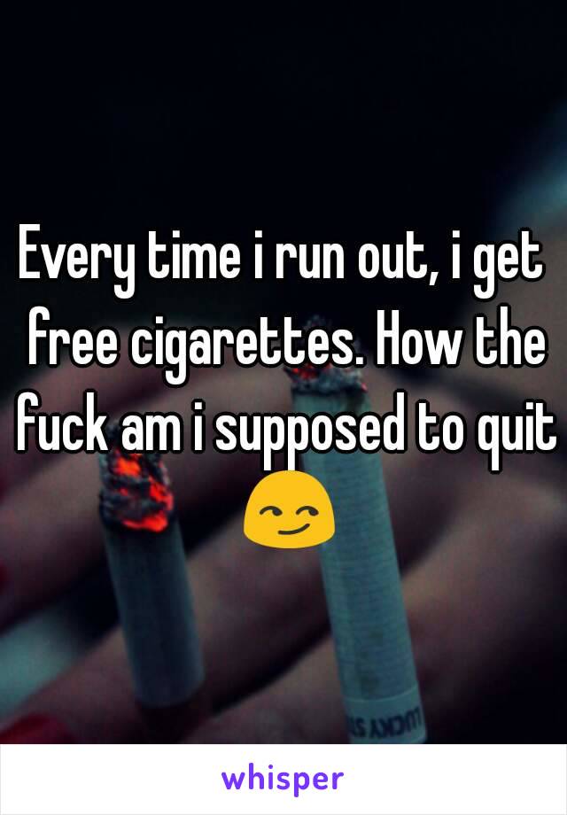 Every time i run out, i get free cigarettes. How the fuck am i supposed to quit 😏