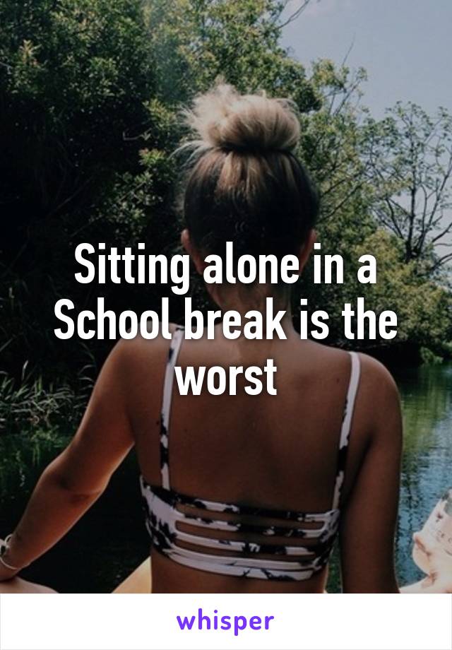 Sitting alone in a School break is the worst