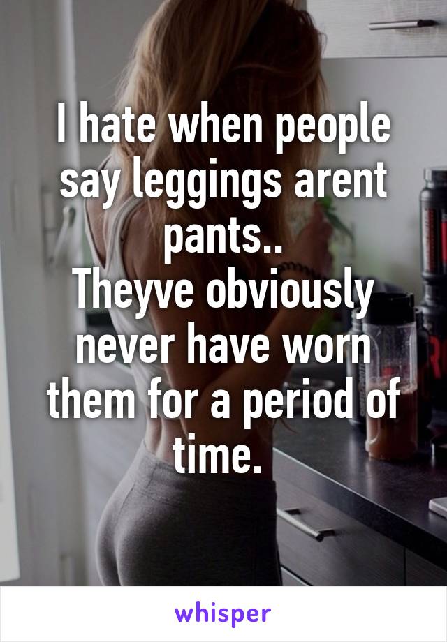 I hate when people say leggings arent pants..
Theyve obviously never have worn them for a period of time. 
