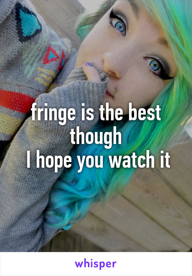 fringe is the best though
 I hope you watch it