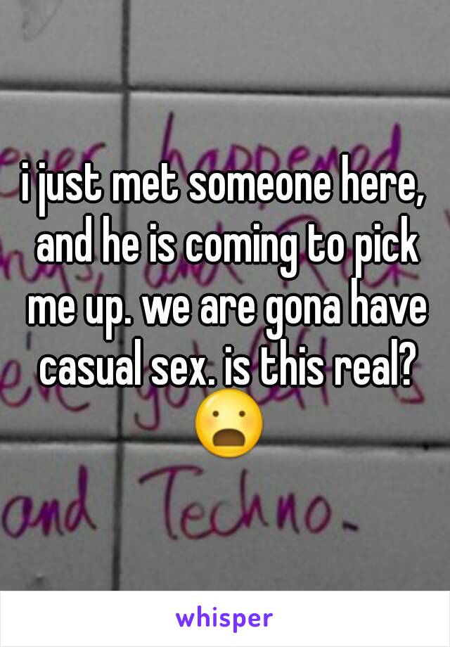 i just met someone here, and he is coming to pick me up. we are gona have casual sex. is this real? 😦