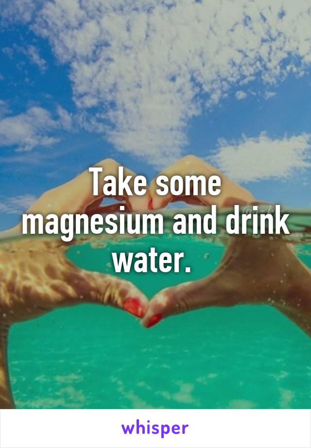 Take some magnesium and drink water. 