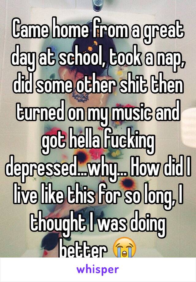 Came home from a great day at school, took a nap, did some other shit then turned on my music and got hella fucking depressed...why... How did I live like this for so long, I thought I was doing better 😭