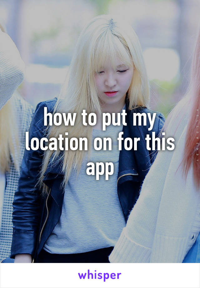 how to put my location on for this app