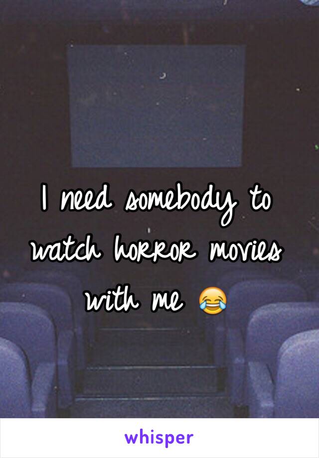 I need somebody to watch horror movies with me 😂