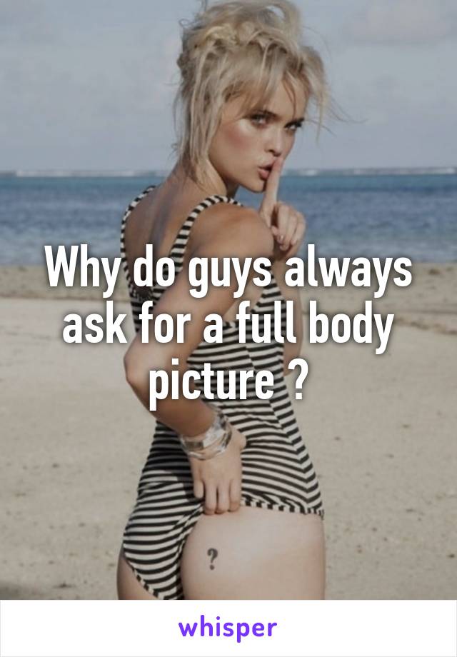 Why do guys always ask for a full body picture ?