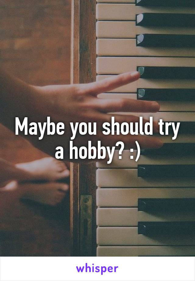 Maybe you should try a hobby? :)