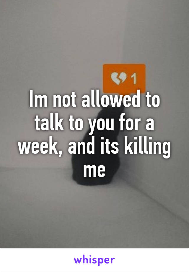 Im not allowed to talk to you for a week, and its killing me