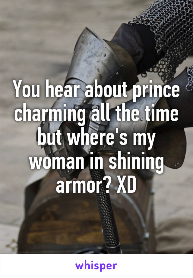 You hear about prince charming all the time but where's my woman in shining armor? XD