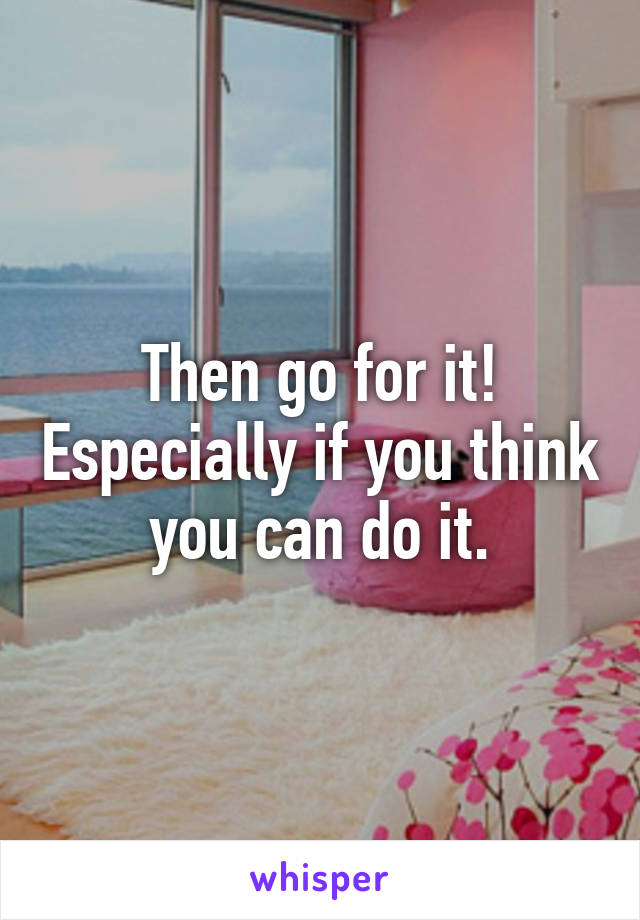 Then go for it! Especially if you think you can do it.